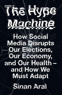 THE HYPE MACHINE : HOW SOCIAL MEDIA DISRUPTS OUR ELECTIONS, OUR ECONOMY AND OUR HEALTH - AND HOW WE MUST ADAPT