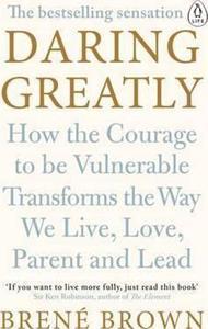 DARING GREATLY : HOW THE COURAGE TO BE VULNERABLE TRANSFORMS THE WAY WE LIVE, LOVE, PARENT, AND LEAD