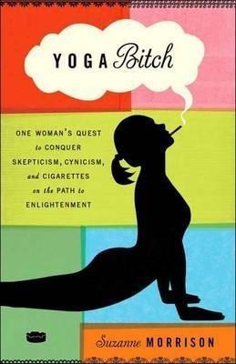 YOGA BITCH : ONE WOMAN'S QUEST TO CONQUER SKEPTICISM, CYNICISM, AND CIGARETTES ON THE PATH TO ENLIGHTENMENT