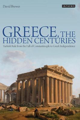 GREECE, THE HIDDEN CENTURIES : TURKISH RULE FROM THE FALL OF CONSTANTINOPLE TO GREEK INDEPENDENCE