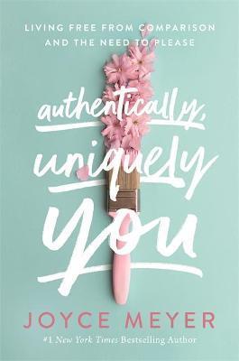 AUTHENTICALLY, UNIQUELY YOU : LIVING FREE FROM COMPARISON AND THE NEED TO PLEASE