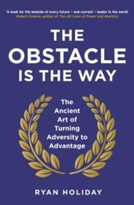 THE OBSTACLE IS THE WAY: THE ANCIENT ART OF TURNING ADVERSITY TO ADVERTAGE