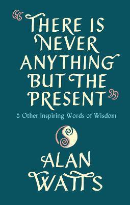 THERE IS NEVER ANYTHING BUT THE PRESENT : & OTHER INSPIRING WORDS OF WISDOM