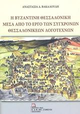 Η ΒΥΖΑΝΤΙΝΗ ΘΕΣΣΑΛΟΝΙΚΗ ΜΕΣΑ ΑΠΟ ΤΟ ΕΡΓΟ ΤΩΝ ΣΥΓΧΡΟΝΩΝ ΘΕΣΣΑΛΟΝΙΚΕΩΝ ΛΟΓΟΤΕΧΝΩΝ